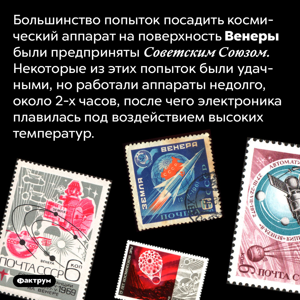 Советские учёные мечтали о Венере, но она расплавила все их аппараты. Большинство попыток посадить космический аппарат на поверхность Венеры были предприняты Советским Союзом. Некоторые из этих попыток были удачными, но работали аппараты недолго, около 2-х часов, после чего электроника плавилась под воздействием высоких температур.