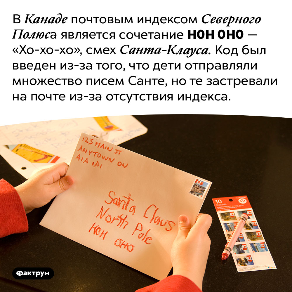 Канадский почтовый индекс Санта Клауса — «Хо-хо-хо». В Канаде почтовым индексом Северного Полюса является сочетание H0H 0H0 — «Хо-хо-хо», смех Санта-Клауса. Код был введен из-за того, что дети отправляли множество писем Санте, но те застревали на почте из-за отсутствия индекса.