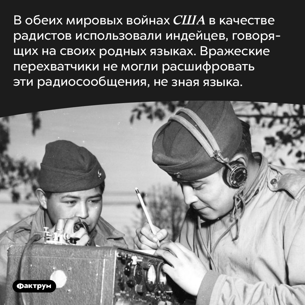 В обеих мировых войнах американцы использовали индейцев в качестве радистов. В обеих мировых войнах США в качестве радистов использовали индейцев, говорящих на своих родных языках. Вражеские перехватчики не могли расшифровать эти радиосообщения, не зная языка.
