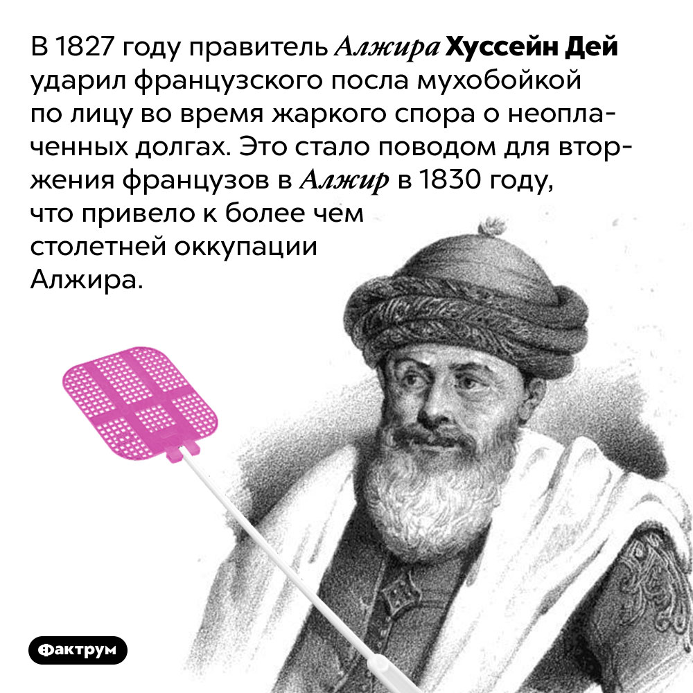 Удар мухобойкой по лицу посла привёл к более чем столетней оккупации Алжира Францией. В 1827 году правитель Алжира Хуссейн Дей ударил французского посла мухобойкой по лицу во время жаркого спора о неоплаченных долгах. Это стало поводом для вторжения французов в Алжир в 1830 году, что привело к более чем столетней оккупации Алжира.