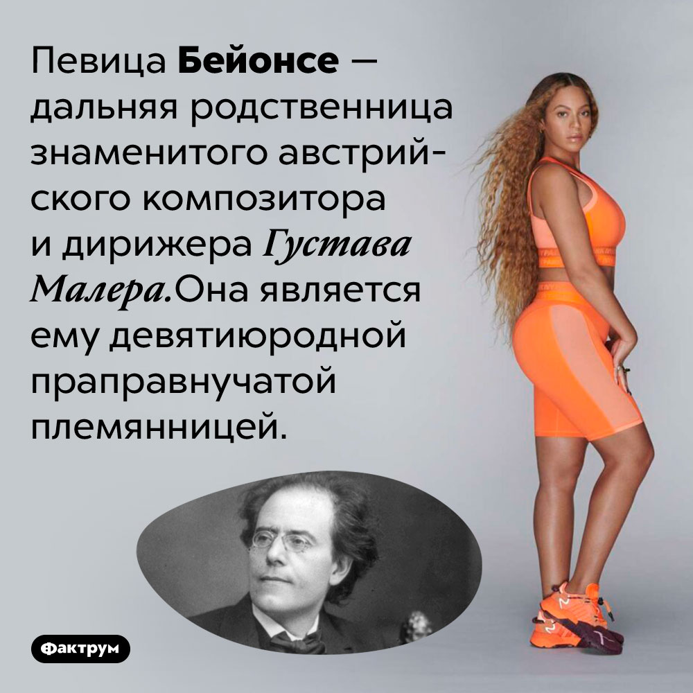 Между Бейонсе и композитором Густавом Малером есть дальнее родство. Певица Бейонсе — дальняя родственница знаменитого австрийского композитора и дирижера Густава Малера. Она является ему девятиюродной праправнучатой племянницей.