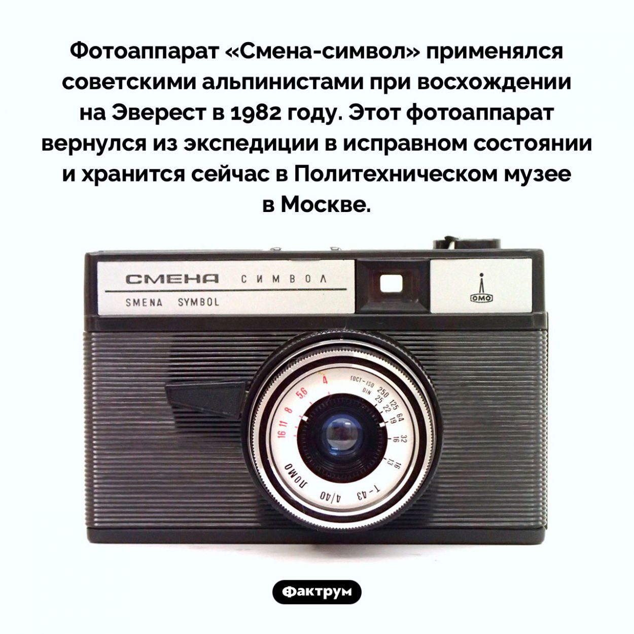 Фотоаппарат «Смена-символ». Фотоаппарат «Смена-символ» применялся советскими альпинистами при восхождении на Эверест в 1982 году. Этот фотоаппарат вернулся из экспедиции в исправном состоянии и хранится сейчас в Политехническом музее в Москве.