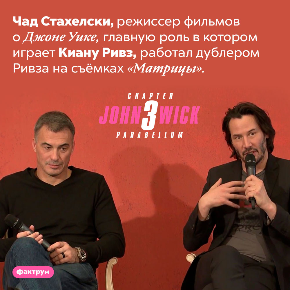 Киану Ривз снимался в фильмах у собственного дублёра. Чад Стахелски, режиссер фильмов о Джоне Уике, главную роль в котором играет Киану Ривз, работал дублером Ривза на съёмках «Матрицы». 