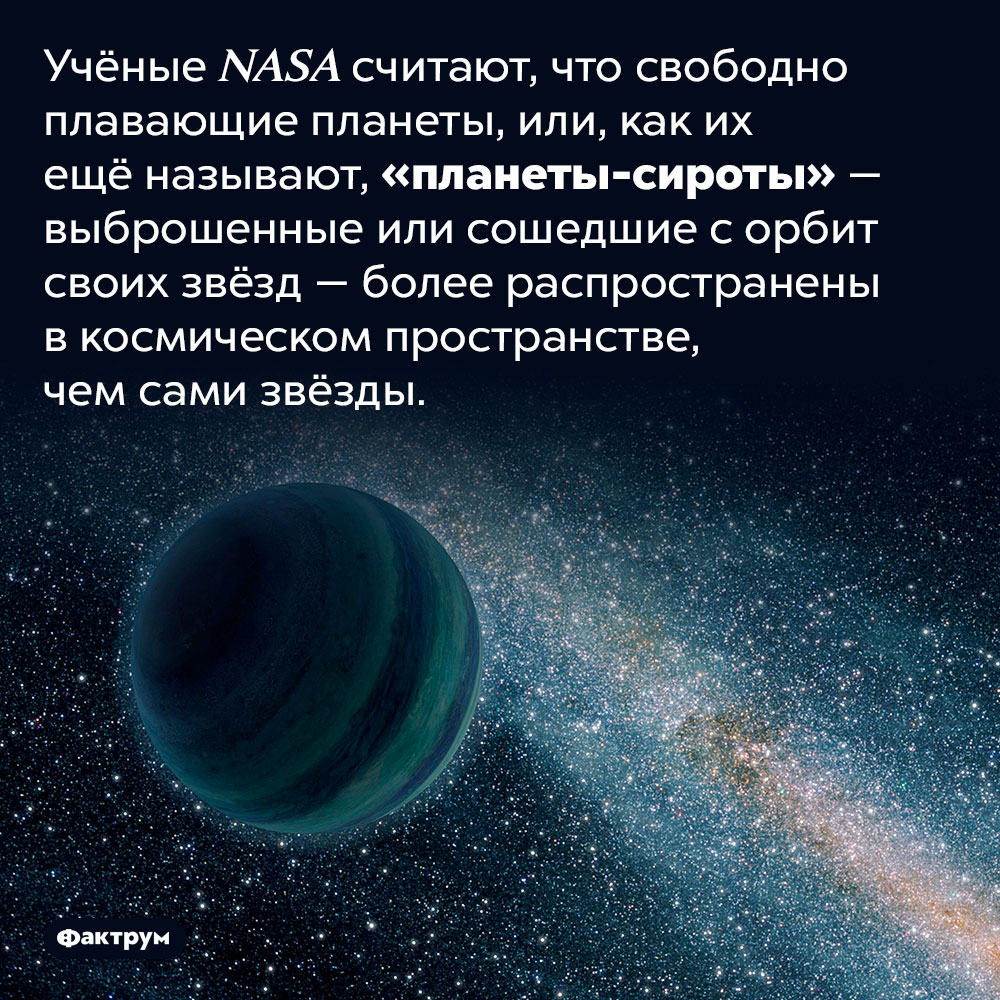 Существуют планеты-сироты. Учёные NASA считают, что свободно плавающие планеты, или, как их ещё называют, «планеты-сироты» — выброшенные или сошедшие с орбит своих звёзд — более распространены в космическом пространстве, чем сами звёзды.