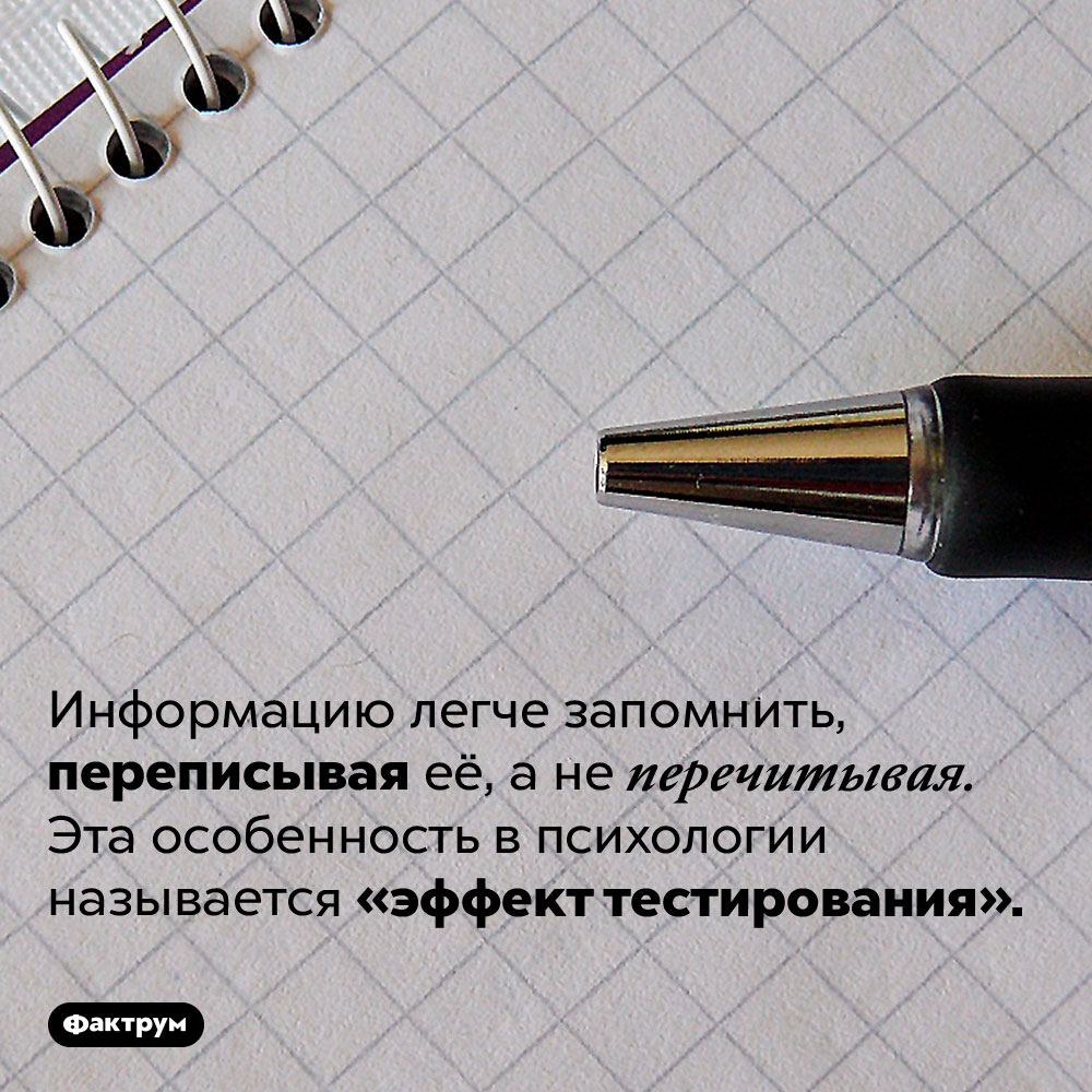 «Эффект тестирования»: записанное запоминается лучше, чем многократно перечитанное. Информацию легче запомнить, переписывая её, а не перечитывая. Эта особенность в психологии называется «эффект тестирования».
