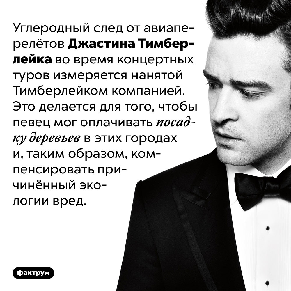 Джастин Тимберлейк пытается компенсировать вред экологии от его гастрольных перелётов. Углеродный след от авиаперелётов Джастина Тимберлейка во время концертных туров измеряется нанятой Тимберлейком компанией. Это делается для того, чтобы певец мог оплачивать посадку деревьев в этих городах и, таким образом, компенсировать причинённый экологии вред.