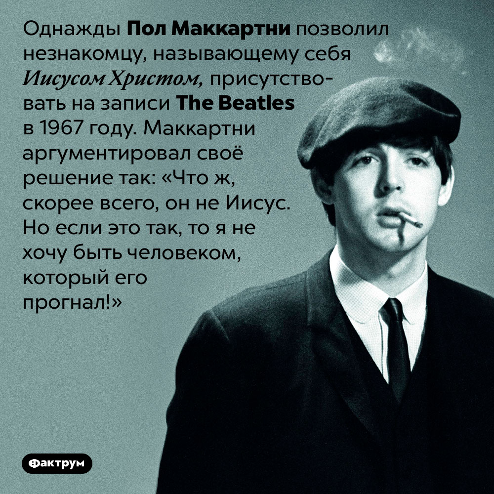 Пол Маккартни не стал прогонять «Иисуса» из студии. Однажды Пол Маккартни позволил незнакомцу, называющему себя Иисусом Христом, присутствовать на записи The Beatles в 1967 году. Маккартни аргументировал своё решение так: «Что ж, скорее всего, он не Иисус. Но если это так, то я не хочу быть человеком, который его прогнал!»