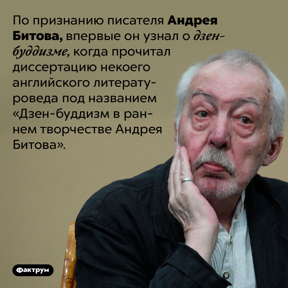 Андрей Битов узнал о дзен-буддизме из статьи о собственном творчестве. По признанию писателя Андрея Битова, впервые он узнал о дзен-буддизме, когда прочитал диссертацию некоего английского литературоведа под названием «Дзен-буддизм в раннем творчестве Андрея Битова».