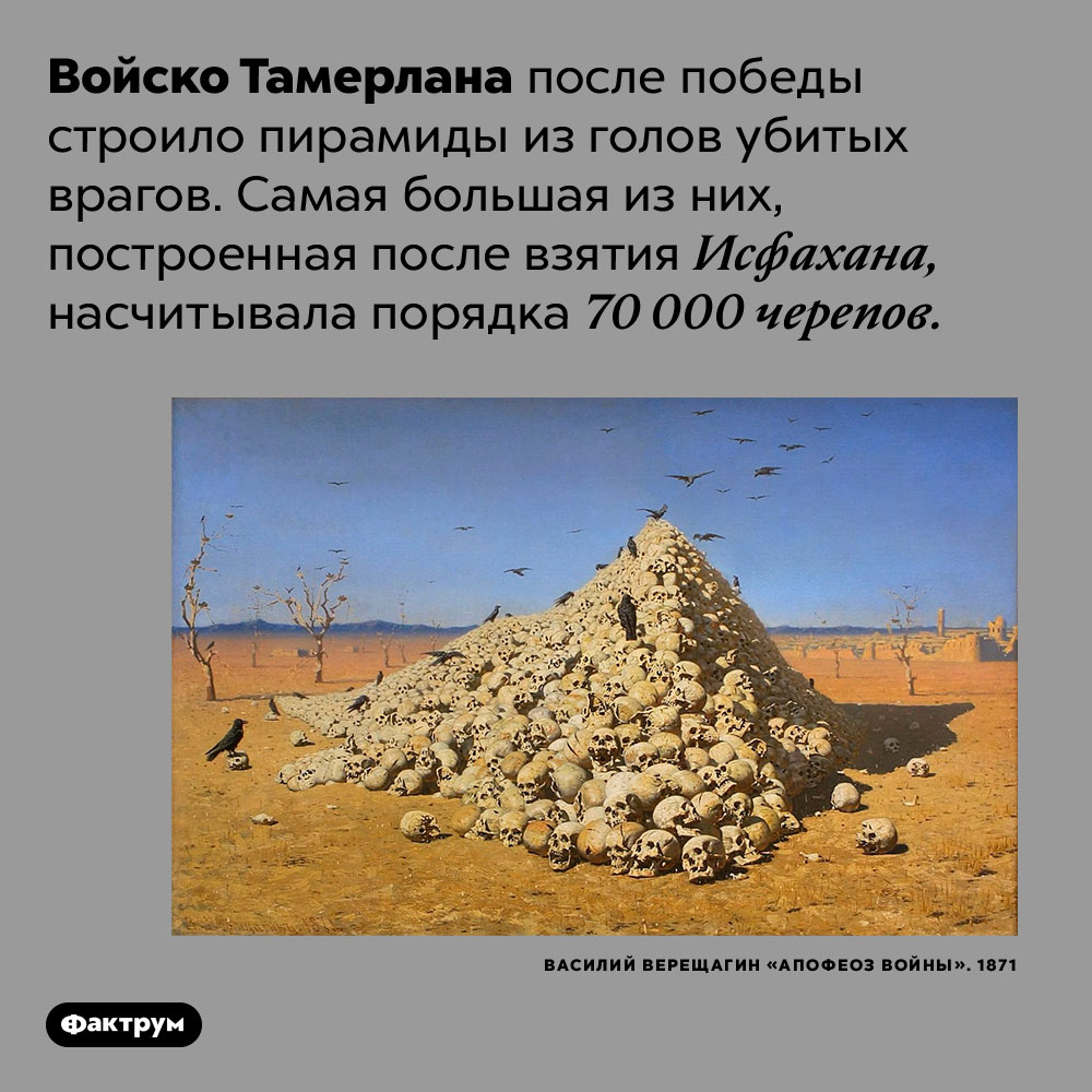 Войско Тамерлана построило пирамиду из 70 000 черепов врагов. Войско Тамерлана после победы строило пирамиды из голов убитых врагов. Самая большая из них, построенная после взятия Исфахана, насчитывала порядка 70 000 черепов.