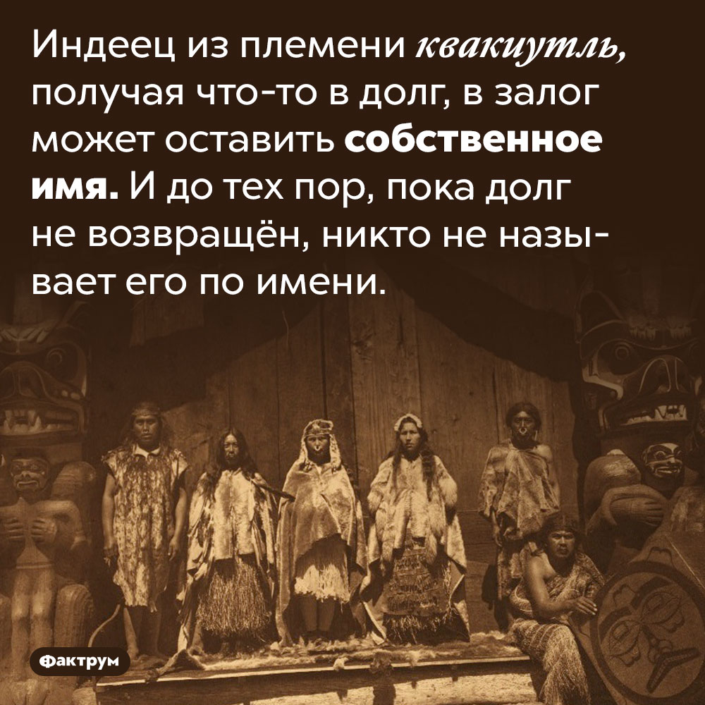 Индеец из племени квакиутль может заложить своё имя. Индеец из племени квакиутль, получая что-то в долг, в залог может оставить собственное имя. И до тех пор, пока долг не возвращён, никто не называет его по имени.