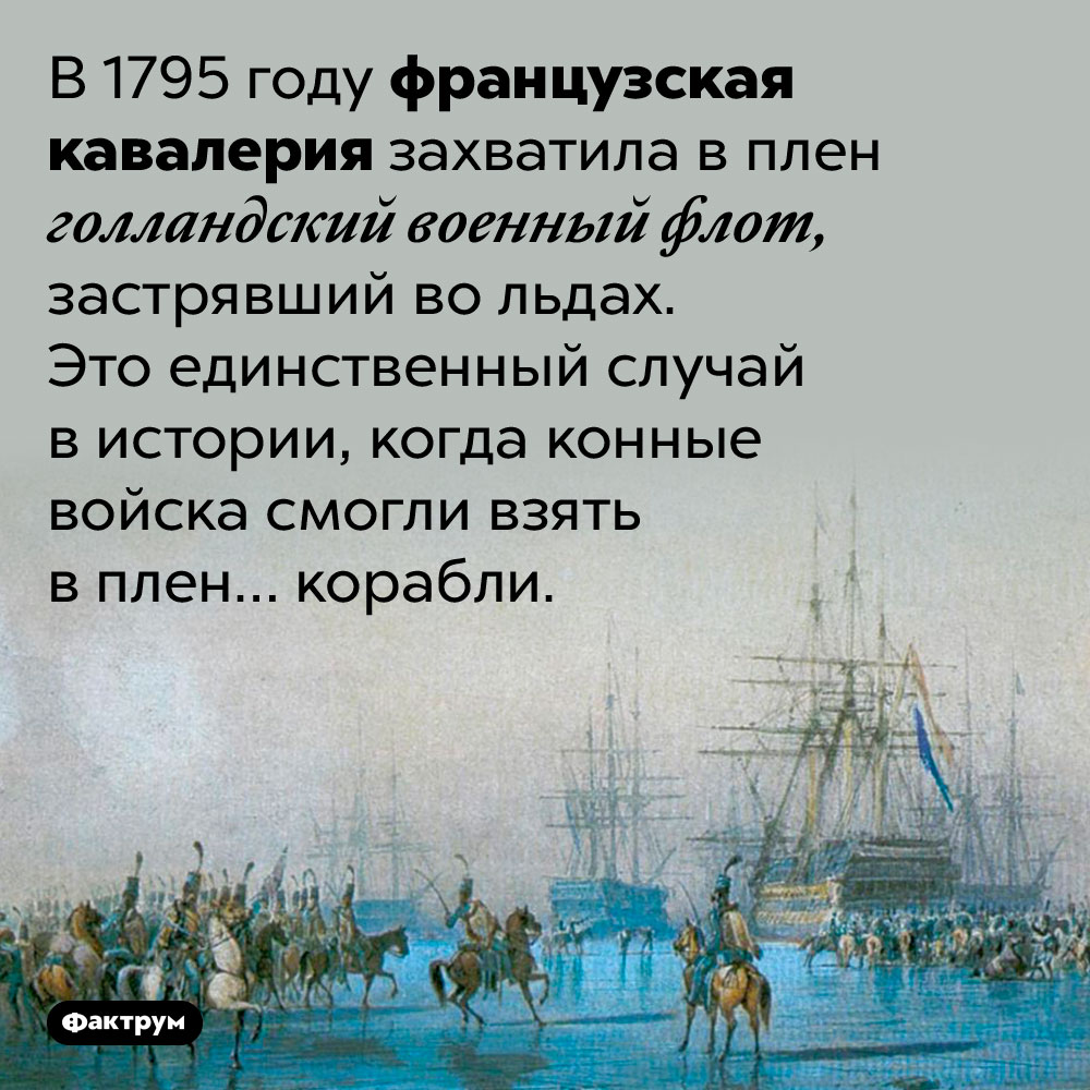 В 1795 году французские конные войска взяли в плен… корабли. В 1795 году французская кавалерия захватила в плен голландский военный флот, застрявший во льдах. Это единственный случай в истории, когда конные войска смогли взять в плен… корабли.