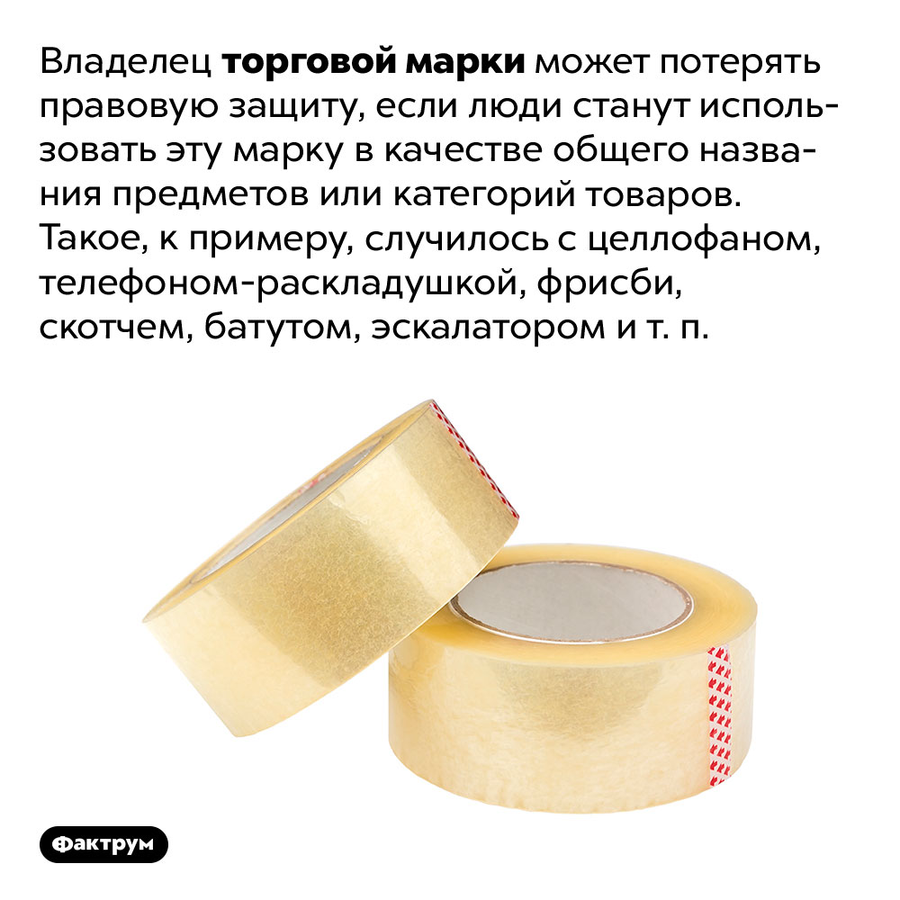 Если название торговой марки входит в язык как имя нарицательное, владелец лишается прав на неё. Владелец торговой марки может потерять правовую защиту, если люди станут использовать эту марку в качестве общего названия предметов или категорий товаров. Такое, к примеру, случилось с целлофаном, телефоном-раскладушкой, фрисби, скотчем, батутом, эскалатором, ксероксом и т. п.