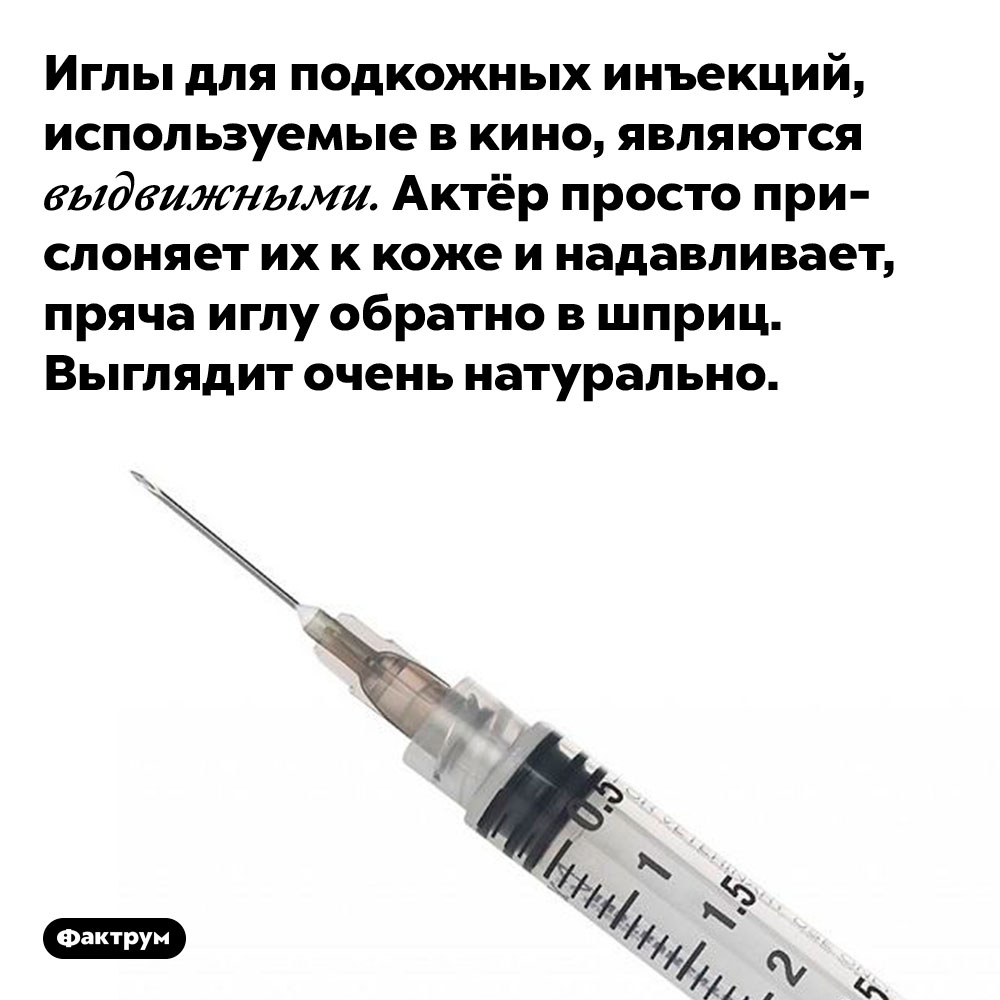 Иглы шприцов, используемых в кино, являются выдвижными. Иглы для подкожных инъекций, используемые в кино, являются выдвижными. Актёр просто прислоняет их к коже и надавливает, пряча иглу обратно в шприц. Выглядит очень натурально.