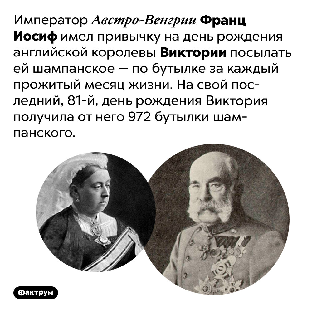 Франц Иосиф посылал королеве Виктории по бутылке шампанского за каждый прожитый месяц. Император Австро-Венгрии Франц Иосиф имел привычку на день рождения английской королевы Виктории посылать ей шампанское — по бутылке за каждый прожитый месяц жизни. На свой последний, 81-й, день рождения Виктория получила от него 972 бутылки шампанского.