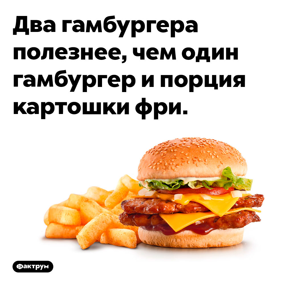 Лучше съесть два гамбургера, чем гамбургер и картофель фри. Два гамбургера полезнее, чем один гамбургер и порция картошки фри.
