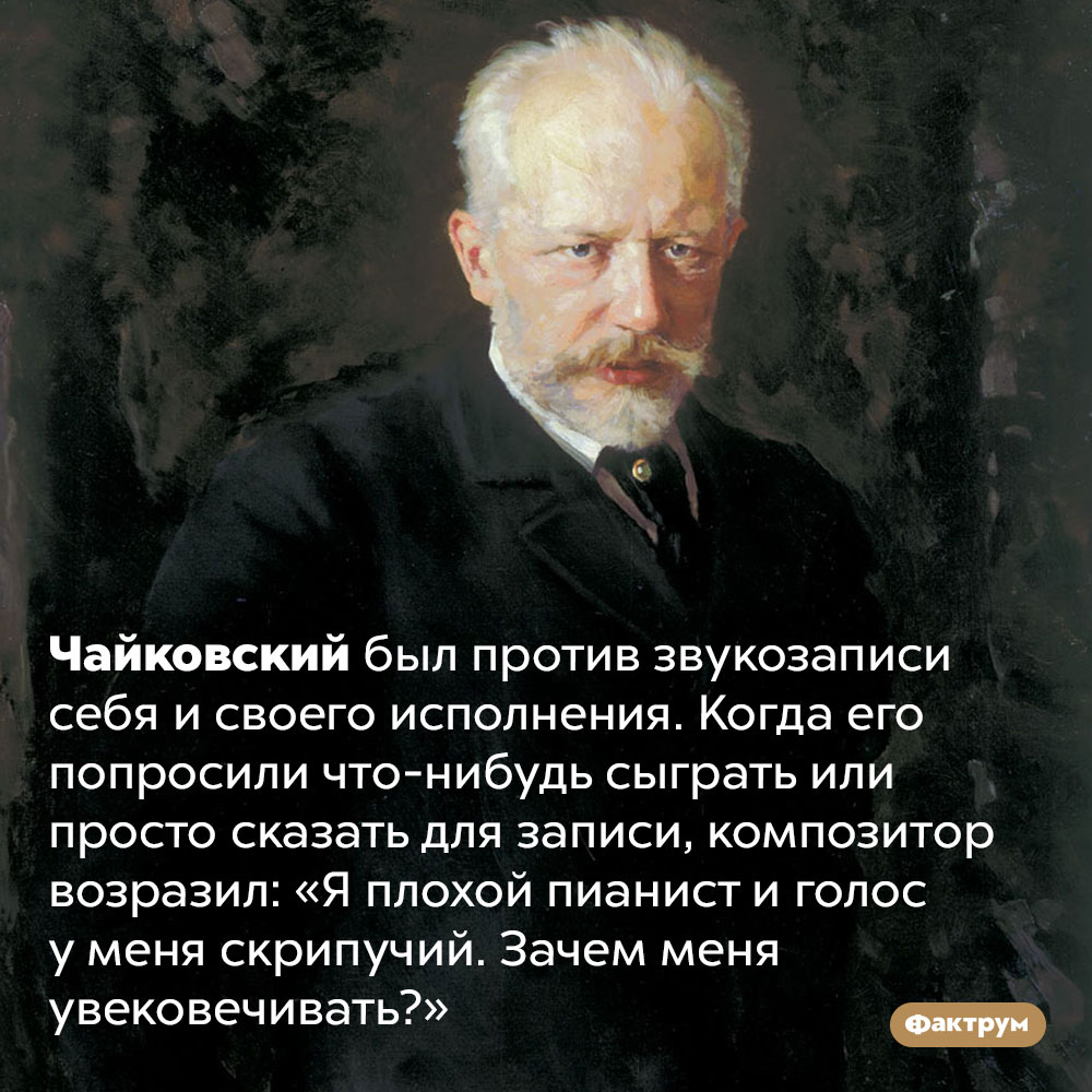 Чайковский не любил звукозапись и считал себя плохим пианистом. Чайковский был против звукозаписи себя и своего исполнения. Когда его попросили что-нибудь сыграть или просто сказать для записи, композитор возразил: «Я плохой пианист и голос у меня скрипучий. Зачем меня увековечивать?»