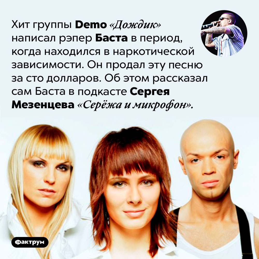 Песню «Дождик» группы <em>Demo</em> написал Баста. Хит группы Demo «Дождик» написал рэпер Баста в период, когда находился в наркотической зависимости. Он продал эту песню за сто долларов. Об этом рассказал сам Баста в подкасте Сергея Мезенцева «Серёжа и микрофон».