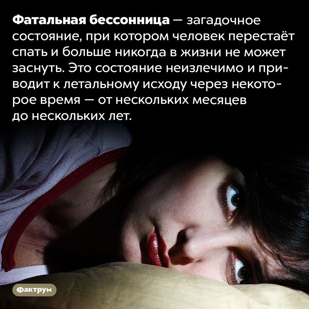 Человек может лишиться сна на всю оставшуюся жизнь — и никто не знает, почему. Фатальная бессонница — загадочное состояние, при котором человек перестаёт спать и больше никогда в жизни не может заснуть. Это состояние неизлечимо и приводит к летальному исходу через некоторое время — от нескольких месяцев до нескольких лет.