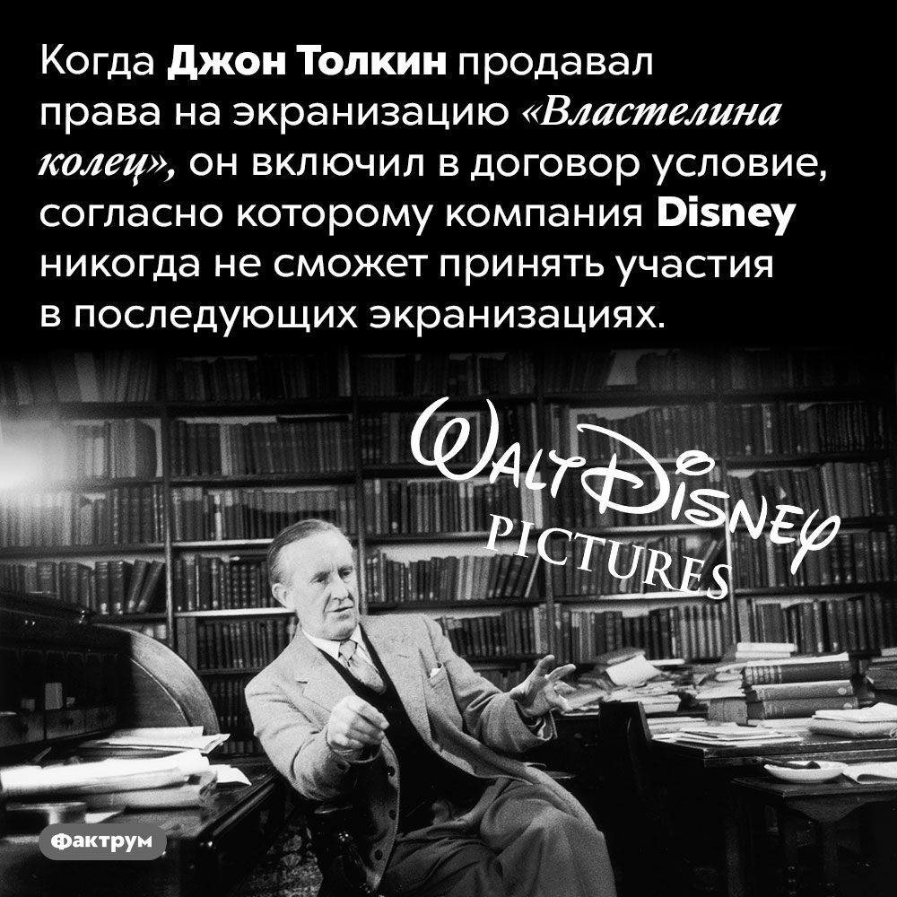 Толкин запретил Диснею экранизировать «Властелин колец». Когда Джон Толкин продавал права на экранизацию «Властелина колец», он включил в договор условие, согласно которому компания Disney никогда не сможет принять участия в последующих экранизациях.
