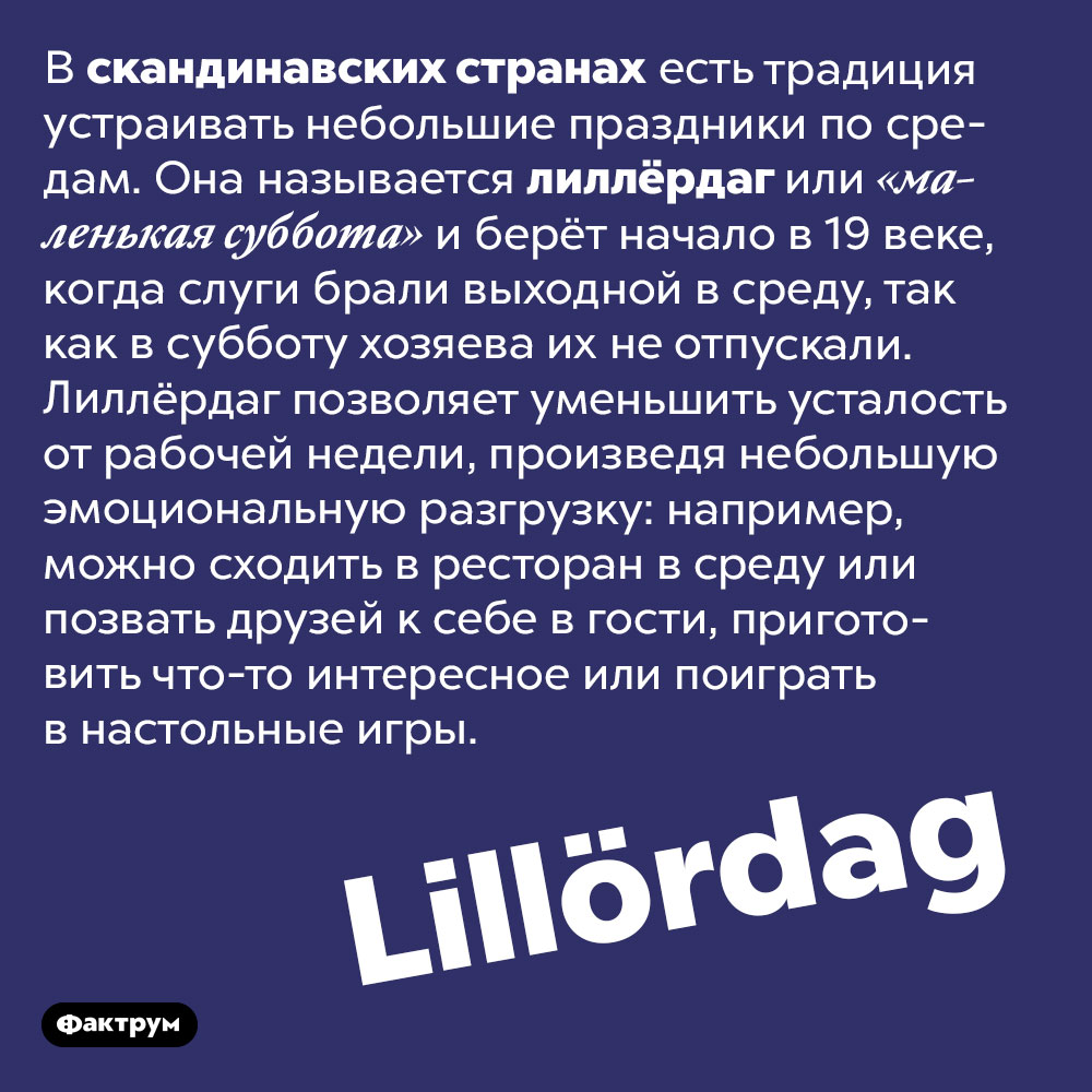 Лиллёрдаг — маленький праздник в среду. В скандинавских странах есть традиция устраивать небольшие праздники по средам. Она называется лиллёрдаг или «маленькая суббота» и берёт начало в 19 веке, когда слуги брали выходной в среду, так как в субботу хозяева их не отпускали. Лиллёрдаг позволяет уменьшить усталость от рабочей недели, произведя небольшую эмоциональную разгрузку: например, можно сходить в ресторан в среду или позвать друзей к себе в гости, приготовить что-то интересное или поиграть в настольные игры.