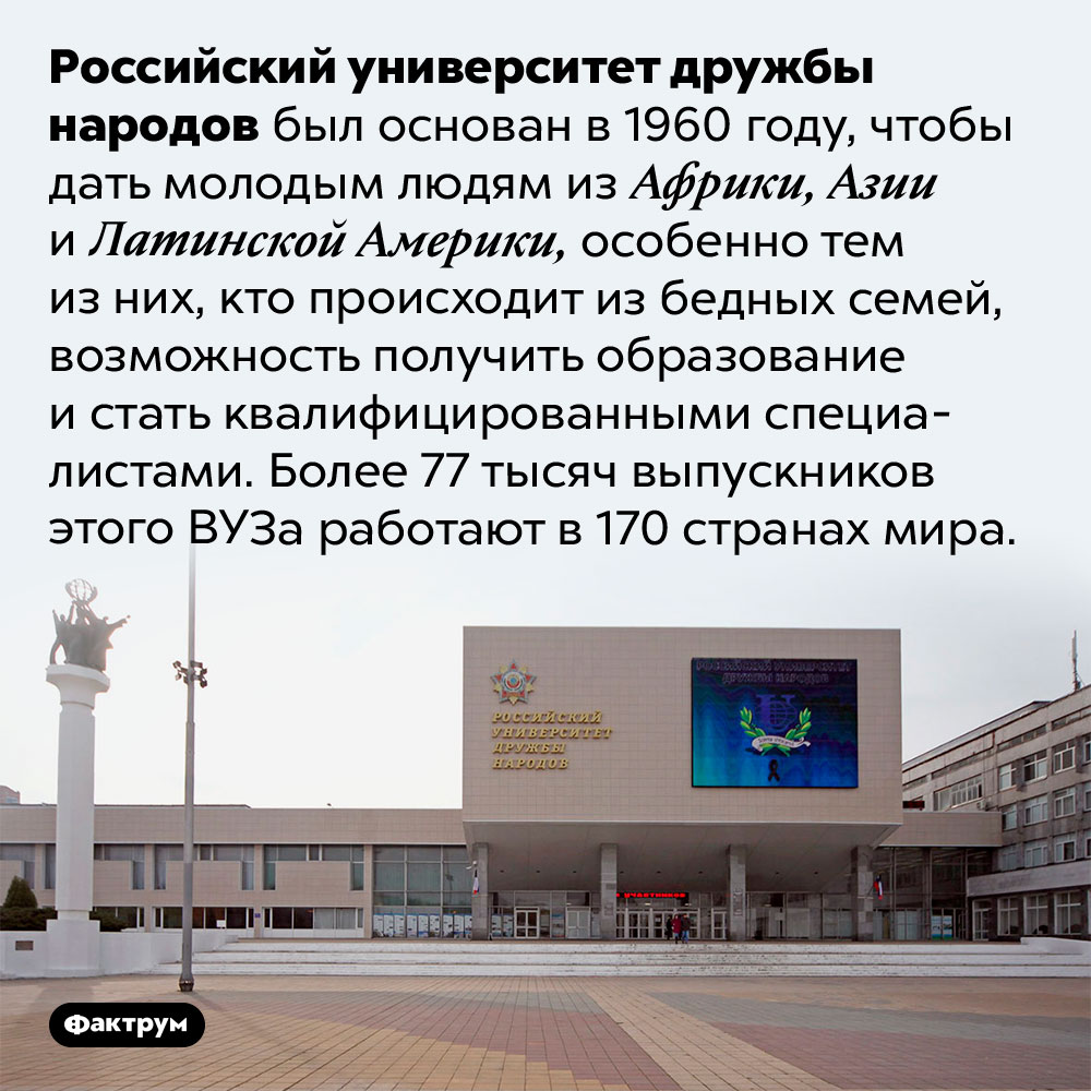 В России есть университет для малоимущих жителей Африки, Азии и Латинской Америки. Российский университет дружбы народов был основан в 1960 году, чтобы дать молодым людям из Африки, Азии и Латинской Америки, особенно тем из них, кто происходит из бедных семей, возможность получить образование и стать квалифицированными специалистами. Более 77 тысяч выпускников этого ВУЗа работают в 170 странах мира.