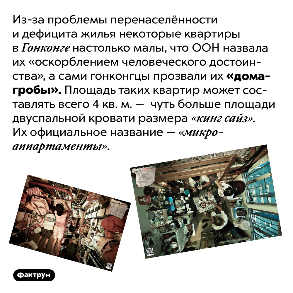 Гонконгские микроаппартамены являются «оскорблением человеческого достоинства». Из-за проблемы перенаселённости и дефицита жилья некоторые квартиры в Гонконге настолько малы, что ООН назвала их «оскорблением человеческого достоинства», а сами гонконгцы прозвали «дома-гробы». Площадь таких квартир может составлять всего 4 кв. м. — чуть больше площади двуспальной кровати размера «кинг сайз». Их официальное название — «микроаппартаменты».