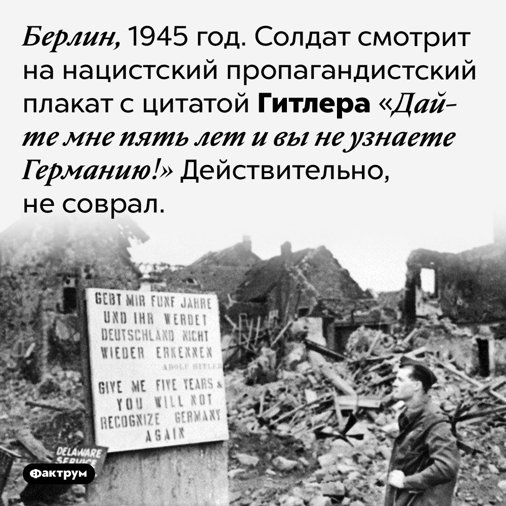 «Вы не узнаете Германию!». Берлин, 1945 год. Солдат смотрит на нацистский пропагандистский плакат с цитатой Гитлера «Дайте мне пять лет и вы не узнаете Германию!» Действительно, не соврал.