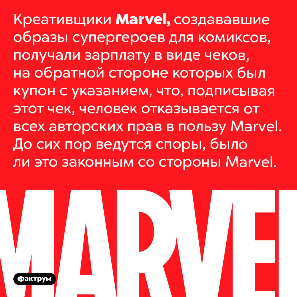 Marvel заставляла своих креативщиков подписывать чеки с купоном от отказе от авторских прав. Креативщики <em>Marvel</em>, создававшие образы супергероев для комиксов, получали зарплату в виде чеков, на обратной стороне которых был купон с указанием, что, подписывая этот чек, человек отказывается от всех авторских прав в пользу <em>Marvel</em>. До сих пор ведутся споры, было ли это законным со стороны <em>Marvel.</em>