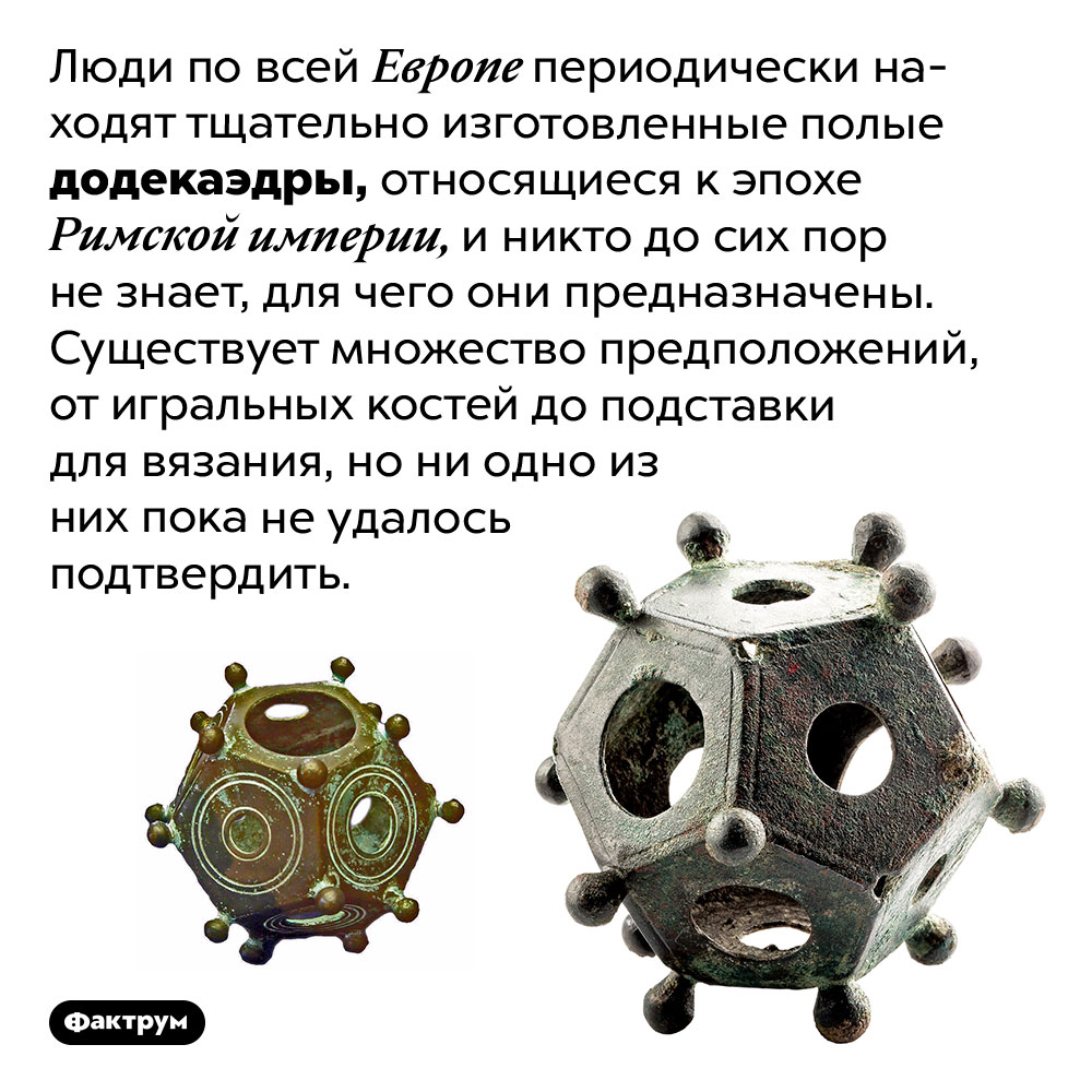 По всей Европе находят загадочные додекаэдры эпохи Римской империи. Люди по всей Европе периодически находят тщательно изготовленные полые додекаэдры, относящиеся к эпохе Римской империи, и никто до сих пор не знает, для чего они предназначены. Существует множество предположений, от игральных костей до подставки для вязания, но ни одно из них пока не удалось подтвердить.