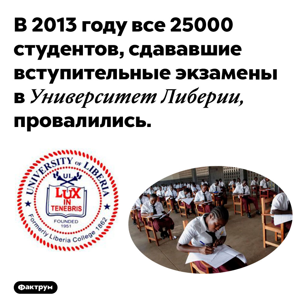 В 2013 году 100% абитуриентов Университета Либерии провалились на вступительных экзаменах. В 2013 году все 25000 студентов, сдававшие вступительные экзамены в Университет Либерии, провалились.
