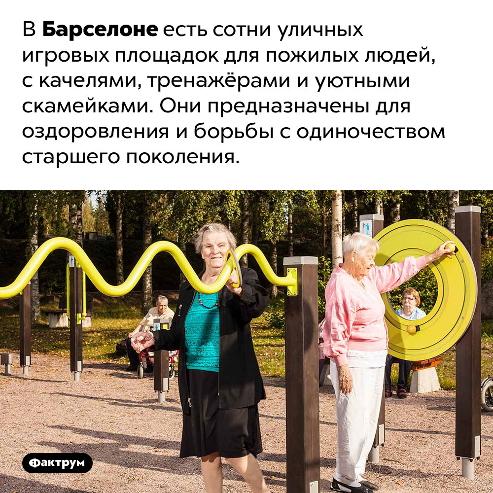 В Барселоне есть уличные игровые площадки для стариков. В Барселоне есть сотни уличных игровых площадок для пожилых людей, с качелями, тренажёрами и уютными скамейками. Они предназначены для оздоровления и борьбы с одиночеством старшего поколения.