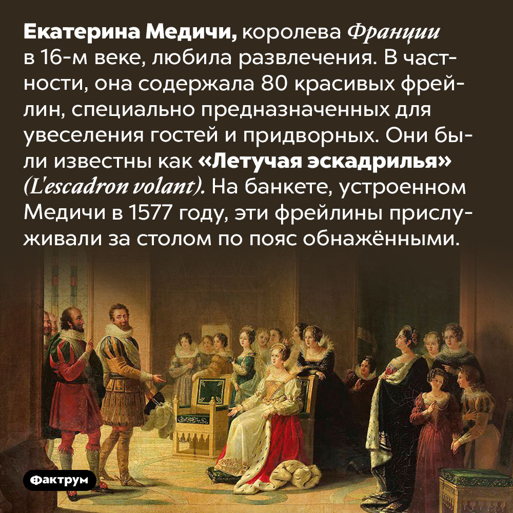 Екатерина Медичи держала «летучую эскадрилью» из 80 фрейлин. Екатерина Медичи, королева Франции в 16-м веке, любила развлечения. В частности, она содержала 80 красивых фрейлин, специально предназначенных для увеселения гостей и придворных. Они были известны как «Летучая эскадрилья» <em>(L'escadron volant).</em> На банкете, устроенном Медичи в 1577 году, эти фрейлины прислуживали за столом по пояс обнажёнными.