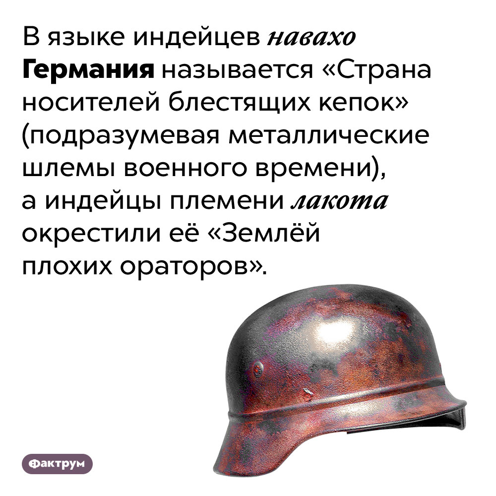 Индейцы дали Германии свои названия. В языке индейцев навахо Германия называется «Страна носителей блестящих кепок» (подразумевая металлические шлемы военного времени), а индейцы племени лакота окрестили её «Землёй плохих ораторов».