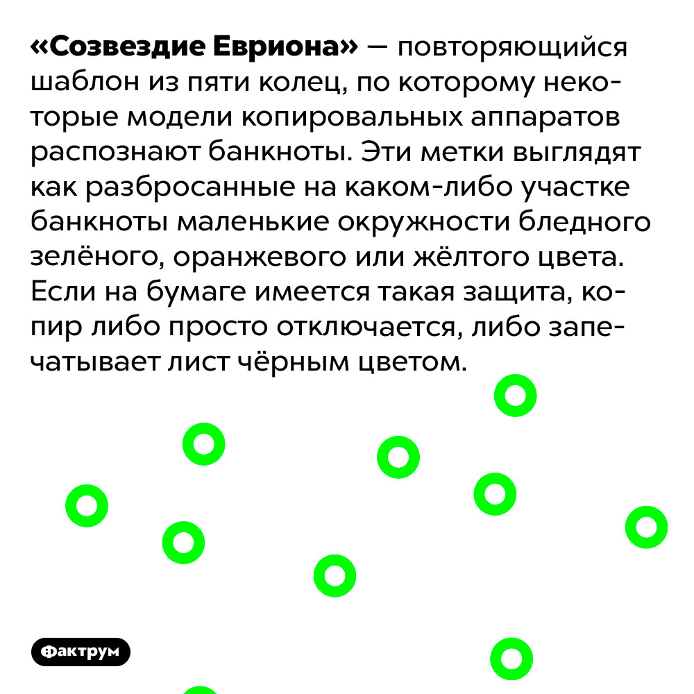 Что такое «Созвездие Евриона». «Созвездие Евриона» — повторяющийся шаблон из пяти колец, по которому некоторые модели копировальных аппаратов распознают банкноты. Эти метки выглядят как разбросанные на каком-либо участке банкноты маленькие окружности бледного зелёного, оранжевого или жёлтого цвета. Если на бумаге имеется такая защита, копир либо просто отключается, либо запечатывает лист чёрным цветом.