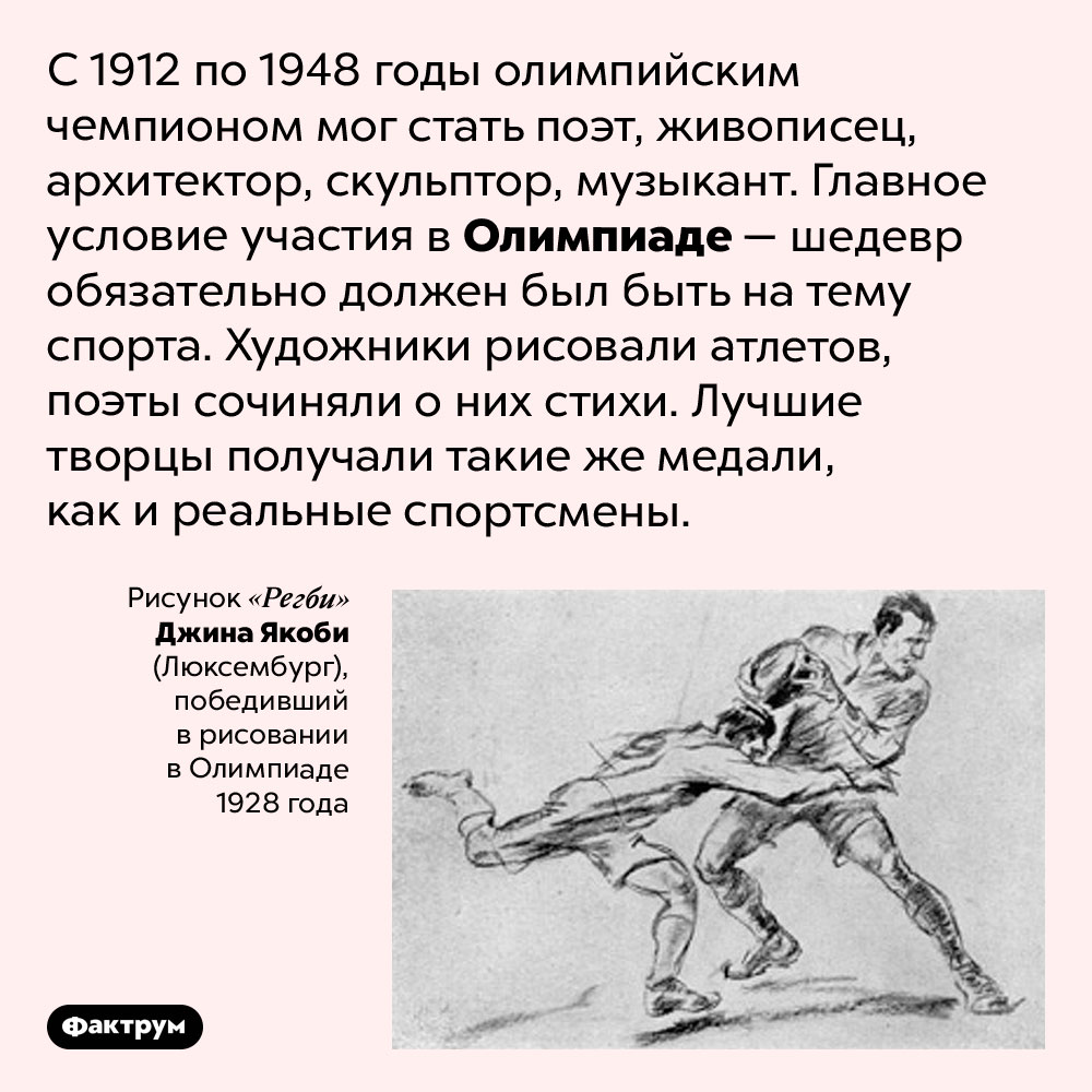 На Олимпийских играх были конкурсы искусств. С 1912 по 1948 годы олимпийским чемпионом мог стать поэт, живописец, архитектор, скульптор, музыкант. Главное условие участия в Олимпиаде — шедевр обязательно должен был быть на тему спорта. Художники рисовали атлетов, поэты сочиняли о них стихи. Лучшие творцы получали такие же медали, как и реальные спортсмены.