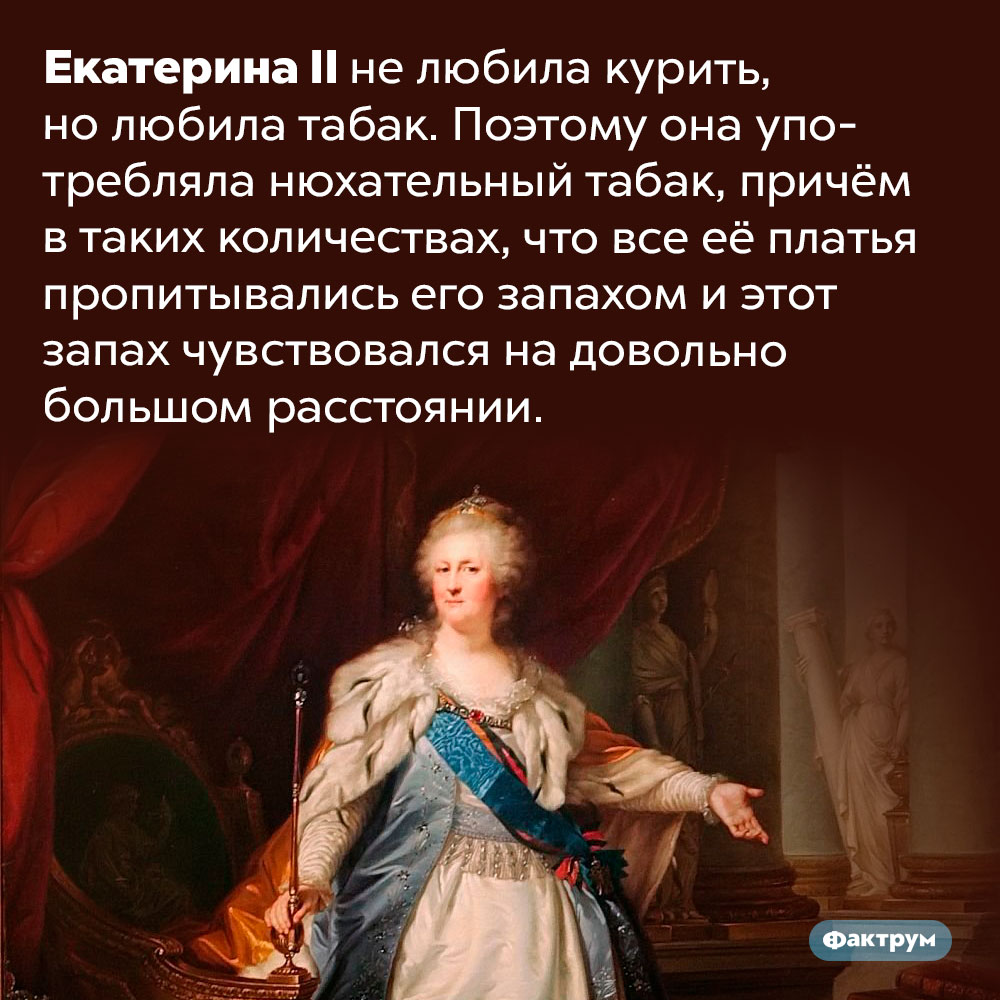 Екатерина II пахла табаком. Екатерина II не любила курить, но любила табак. Поэтому она употребляла нюхательный табак, причём в таких количествах, что все её платья пропитывались его запахом и этот запах чувствовался на довольно большом расстоянии.