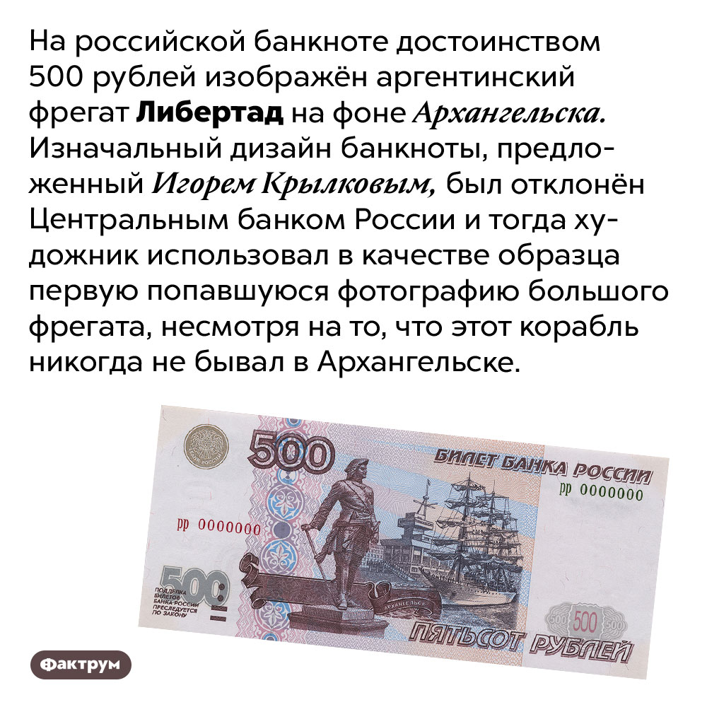 На банкноте 500 рублей изображён аргентинский фрегат на фоне Архангельска. На российской банкноте достоинством 500 рублей изображён аргентинский фрегат Либертад на фоне Архангельска. Изначальный дизайн банкноты, предложенный Игорем Крылковым, был отклонён Центральным банком России и тогда художник использовал в качестве образца первую попавшуюся фотографию большого фрегата, несмотря на то, что этот корабль никогда не бывал в Архангельске.