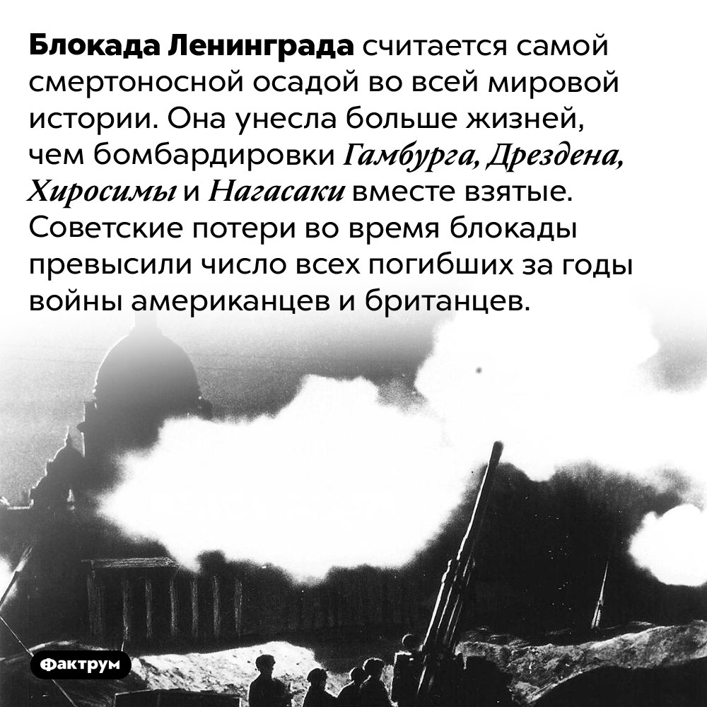 Самая смертоносная осада в истории. Блокада Ленинграда считается самой смертоносной осадой во всей мировой истории. Она унесла больше жизней, чем бомбардировки Гамбурга, Дрездена, Хиросимы и Нагасаки вместе взятые. Советские потери во время блокады превысили число всех погибших за годы войны американцев и британцев.