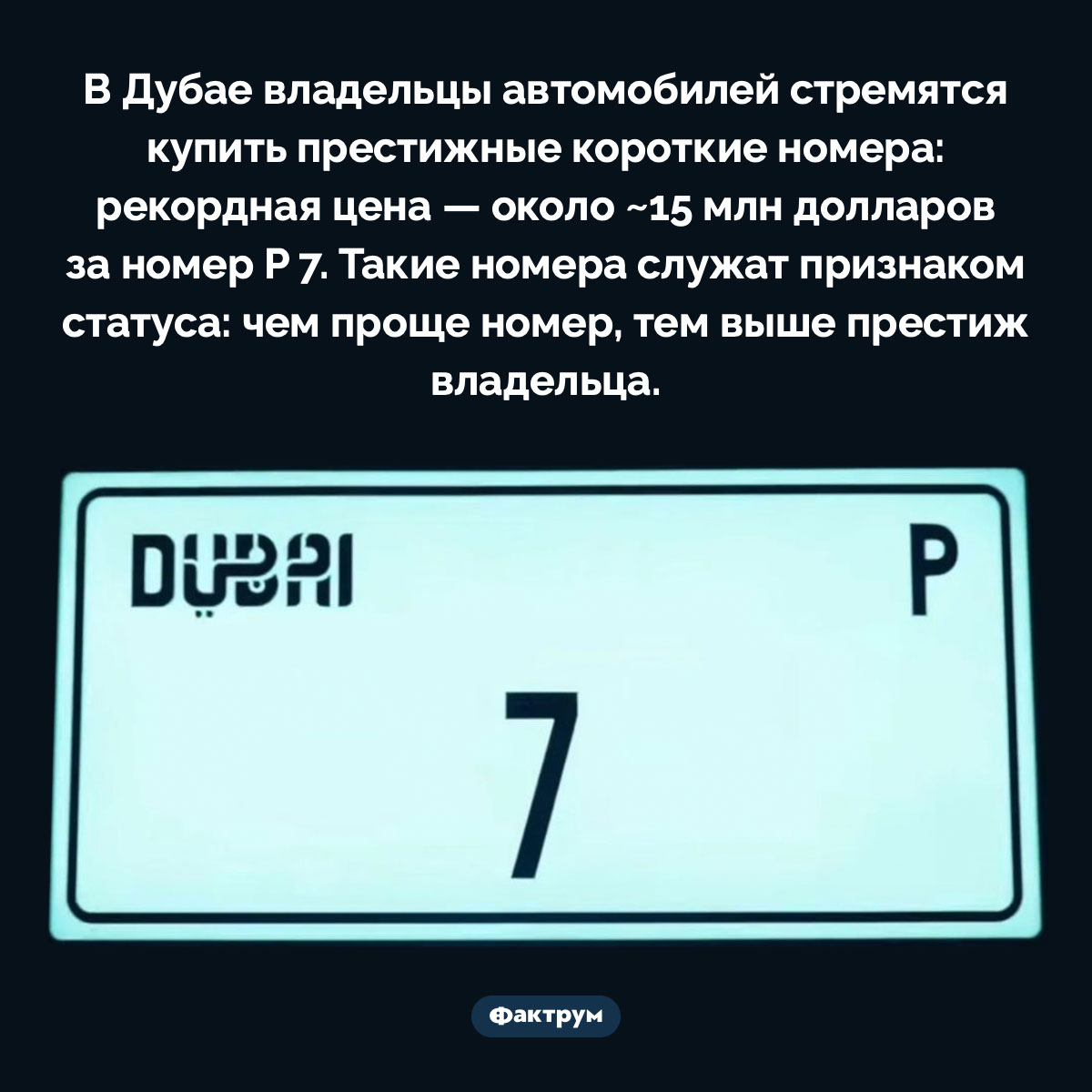 В Дубае номер машины определяет статус владельца. В Дубае владельцы автомобилей стремятся купить престижные короткие номера: рекордная цена — около ~15 млн долларов за номер P 7. Такие номера служат признаком статуса: чем проще номер, тем выше престиж владельца.