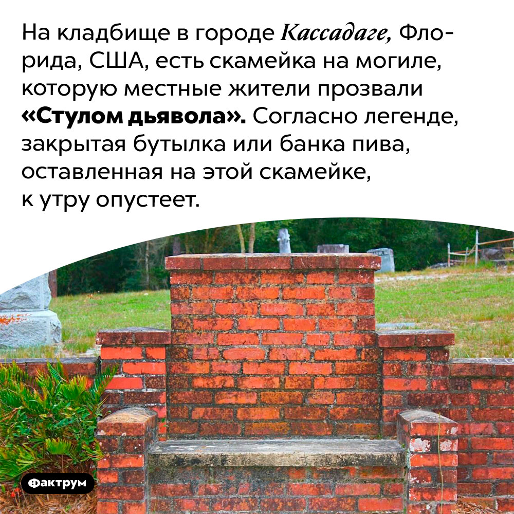 На «Стуле дьявола» пиво лучше не оставлять. На кладбище в городе Кассадаге, Флорида, США, есть скамейка на могиле, которую местные жители прозвали «Стулом дьявола». Согласно легенде, закрытая бутылка или банка пива, оставленная на этой скамейке, к утру опустеет.