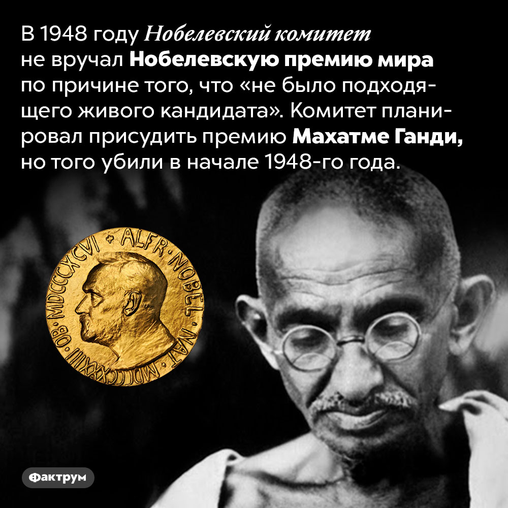 В 1948 году Нобелевскую премию мира не вручали. В 1948 году Нобелевский комитет не вручал Нобелевскую премию мира по причине того, что «не было подходящего живого кандидата». Комитет планировал присудить премию Махатме Ганди, но того убили в начале 1948-го года.