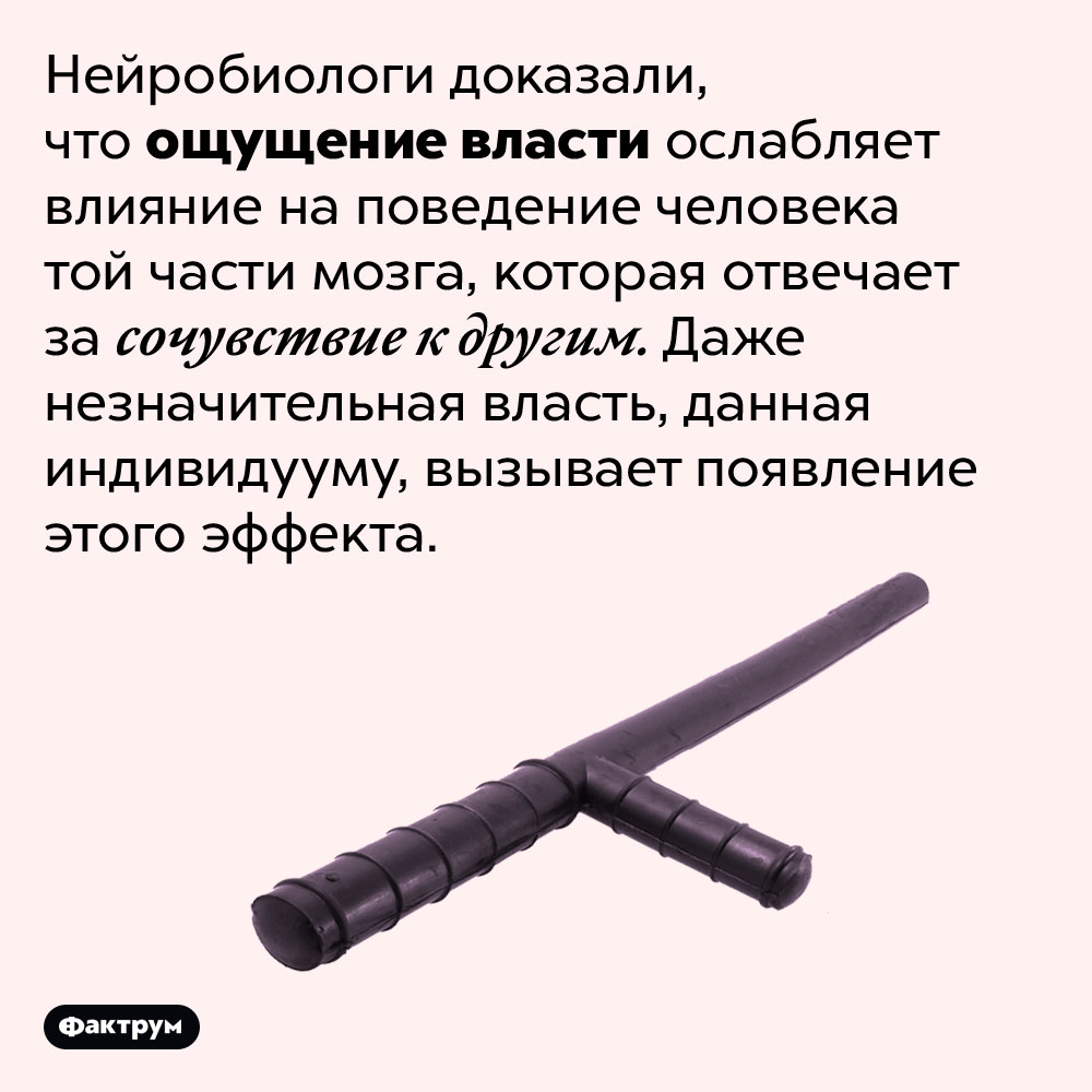 Чувство власти ослабляет в человеке сочувствие к другим. Нейробиологи доказали, что ощущение власти ослабляет влияние на поведение человека той части мозга, которая отвечает за сочувствие к другим. Даже незначительная власть, данная индивидууму, вызывает появление этого эффекта.