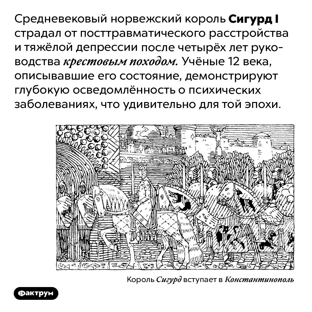 Крестовый поход вызвал посттравматическое расстройство у норвежского короля. Средневековый норвежский король Сигурд I страдал от посттравматического расстройства и тяжёлой депрессии после четырёх лет руководства крестовым походом. Учёные 12 века, описывавшие его состояние, демонстрируют глубокую осведомлённость о психических заболеваниях, что удивительно для той эпохи.
