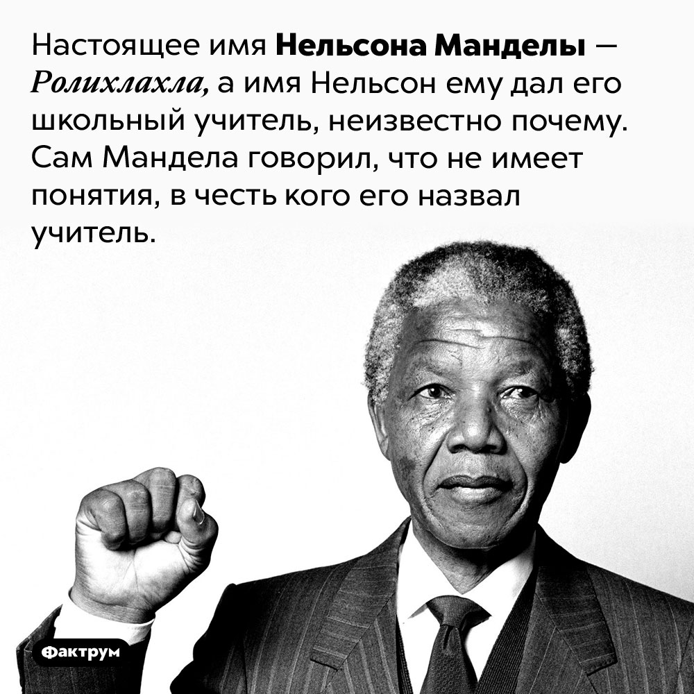 Мандела не знал, почему он Нельсон. Настоящее имя Нельсона Манделы — Ролихлахла, а имя Нельсон ему дал его школьный учитель, неизвестно почему. Сам Мандела говорил, что не имеет понятия, в честь кого его назвал учитель.