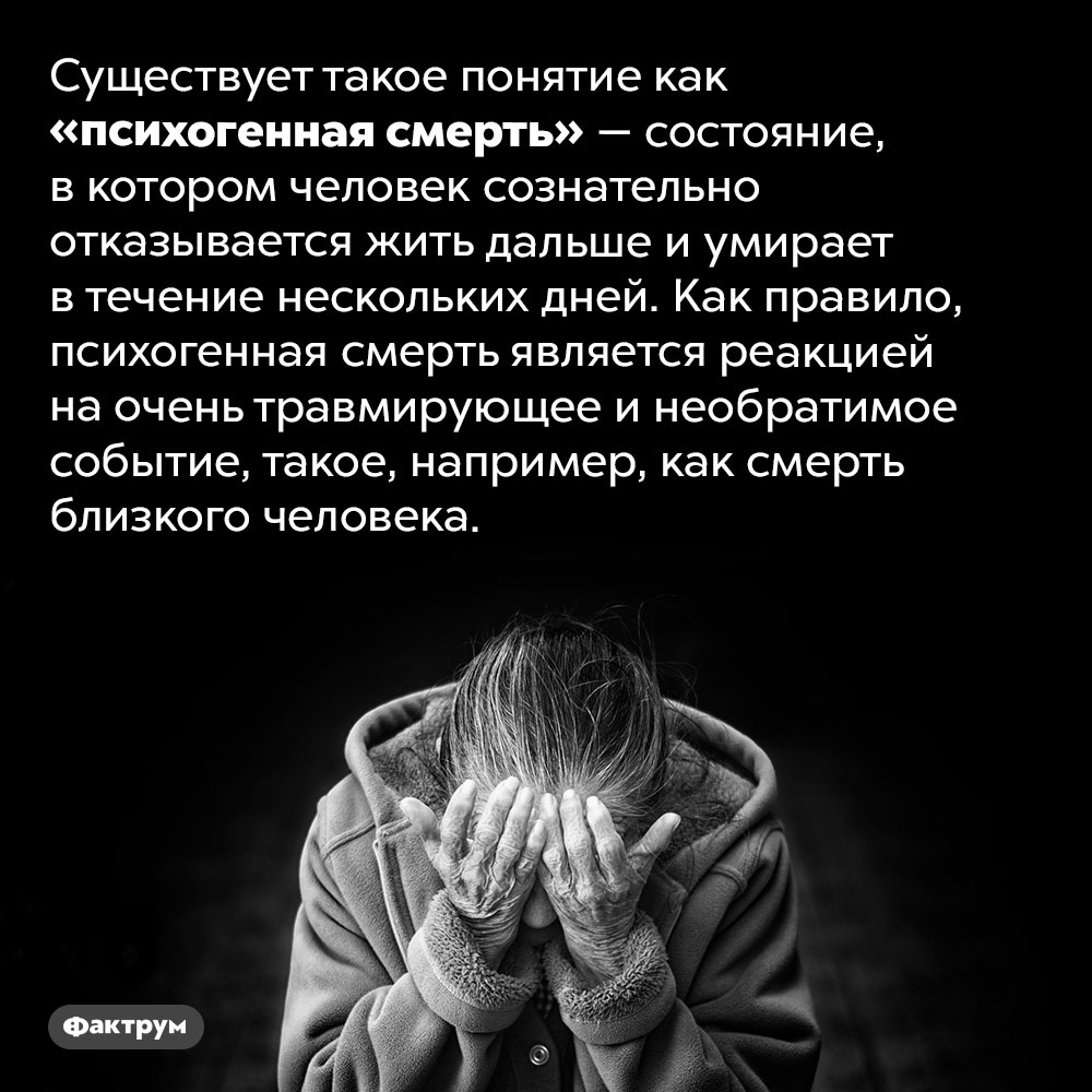 Что такое «психогенная смерть». Существует такое понятие как «психогенная смерть» — состояние, в котором человек сознательно отказывается жить дальше и умирает в течение нескольких дней. Как правило, психогенная смерть является реакцией на очень травмирующее и необратимое событие, такое, например, как смерть близкого человека.