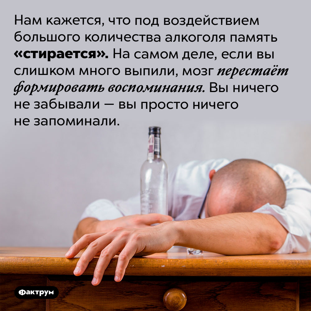 Алкоголь не стирает память. Нам кажется, что под воздействием большого количества алкоголя память «стирается». На самом деле, если вы слишком много выпили, мозг перестаёт формировать воспоминания. Вы ничего не забывали — вы просто ничего не запоминали.