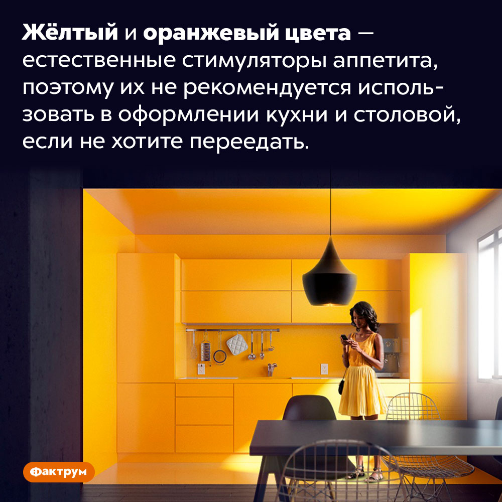 Жёлтый и оранжевый цвета вызывают аппетит. Жёлтый и оранжевый цвета — естественные стимуляторы аппетита, поэтому их не рекомендуется использовать в оформлении кухни и столовой, если не хотите переедать.