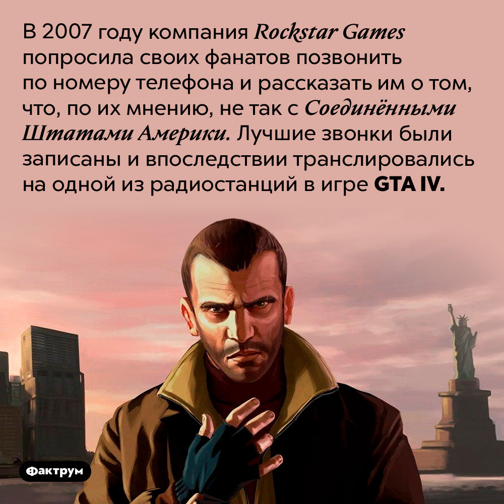 На одном из радио в GTA IV поклонники игры рассказывают о том, что не так с Америкой. В 2007 году компания <em>Rockstar Games</em> попросила своих фанатов позвонить по номеру телефона и рассказать им о том, что, по их мнению, не так с Соединёнными Штатами Америки. Лучшие звонки были записаны и впоследствии транслировались на одной из радиостанций в игре <em>GTA IV.</em>