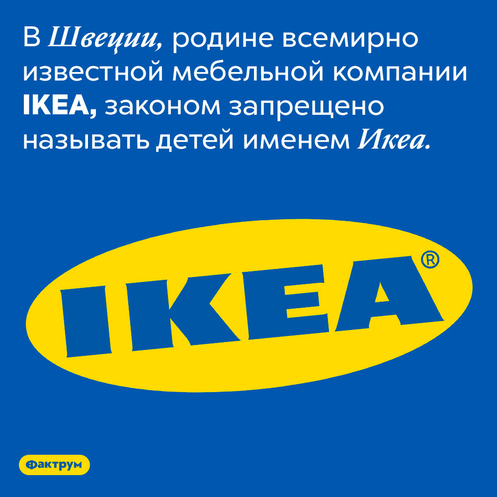 В Швеции детей запрещено называть именем Икеа. В Швеции, родине всемирно известной мебельной компании IKEA, законом запрещено называть детей именем Икеа. 