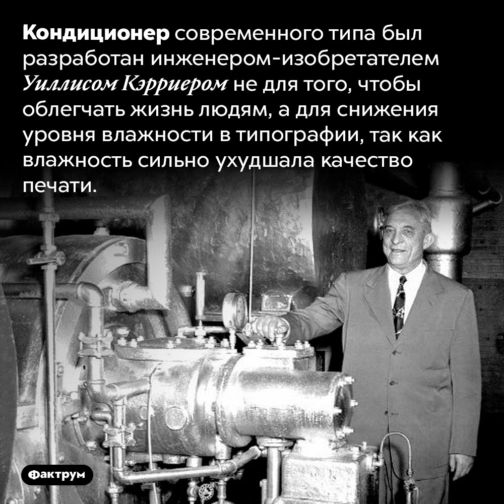 Кондиционер изобрели не для людей. Кондиционер современного типа был разработан инженером-изобретателем Уиллисом Кэрриером не для того, чтобы облегчать жизнь людям, а для снижения уровня влажности в типографии, так как влажность сильно ухудшала качество печати.